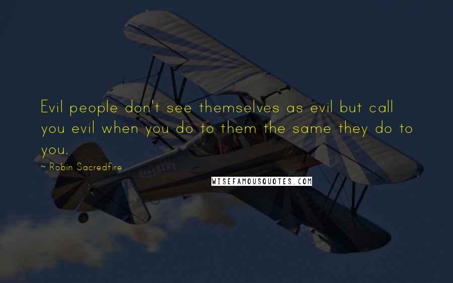 Robin Sacredfire Quotes: Evil people don't see themselves as evil but call you evil when you do to them the same they do to you.