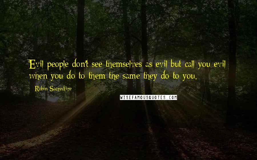 Robin Sacredfire Quotes: Evil people don't see themselves as evil but call you evil when you do to them the same they do to you.