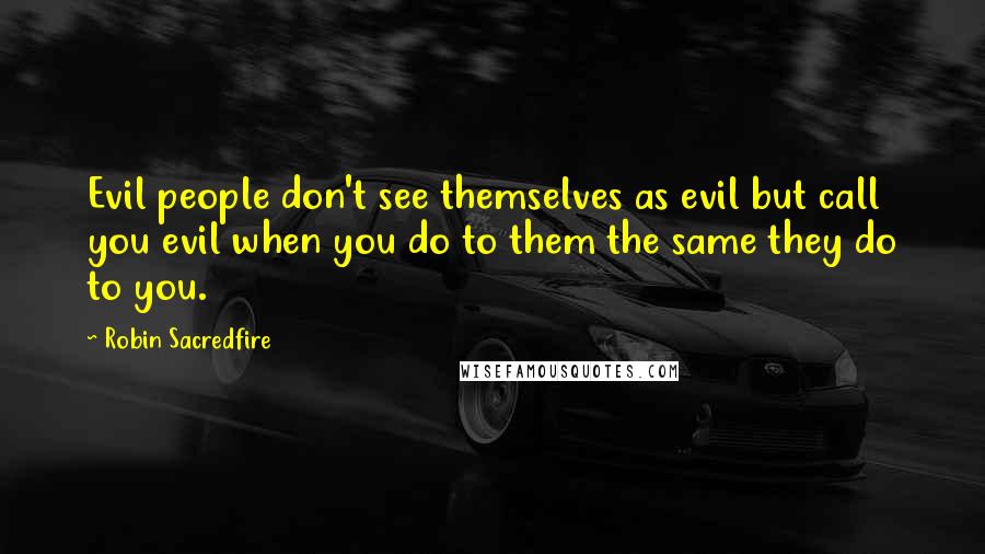 Robin Sacredfire Quotes: Evil people don't see themselves as evil but call you evil when you do to them the same they do to you.