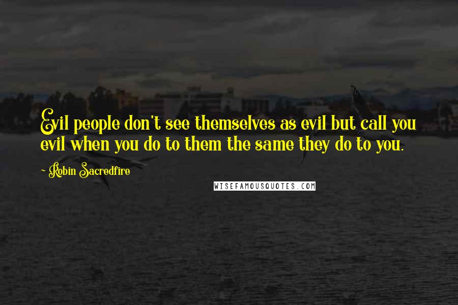 Robin Sacredfire Quotes: Evil people don't see themselves as evil but call you evil when you do to them the same they do to you.