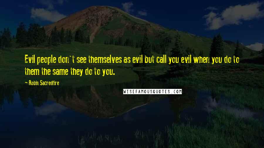 Robin Sacredfire Quotes: Evil people don't see themselves as evil but call you evil when you do to them the same they do to you.