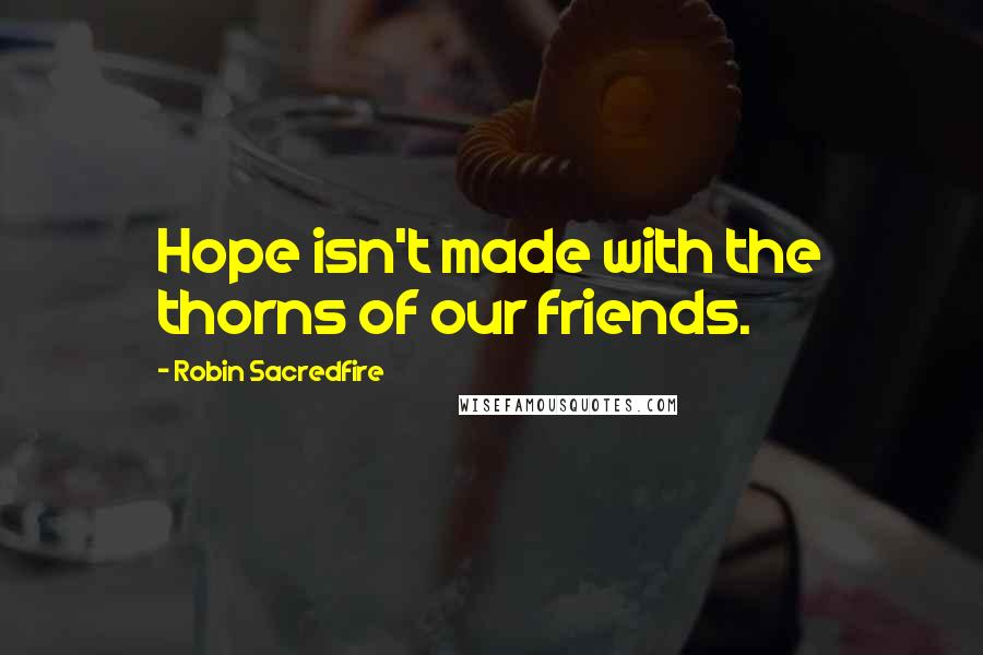 Robin Sacredfire Quotes: Hope isn't made with the thorns of our friends.
