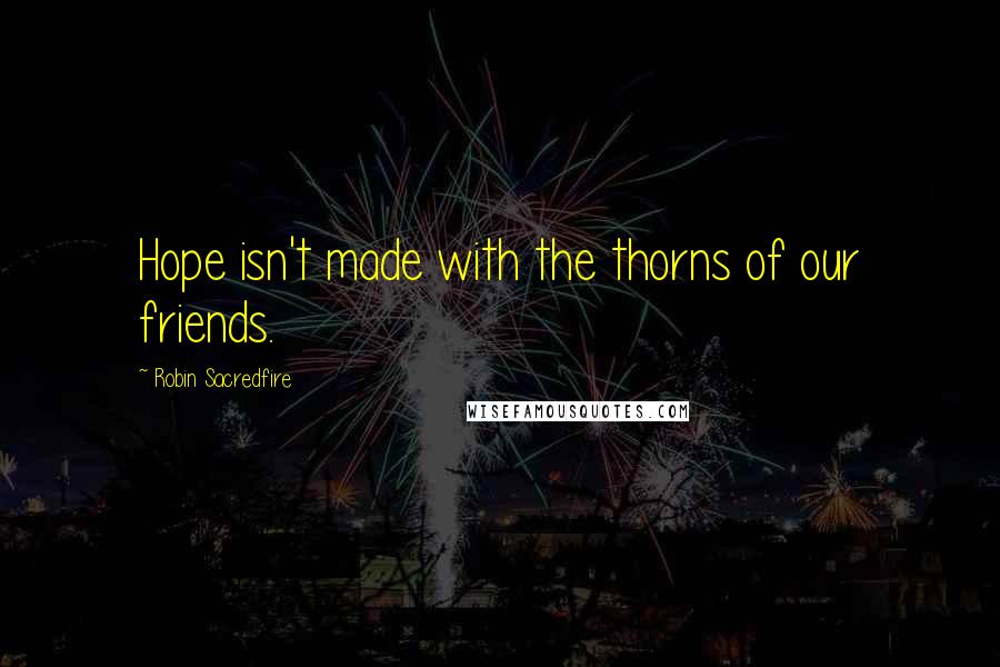 Robin Sacredfire Quotes: Hope isn't made with the thorns of our friends.