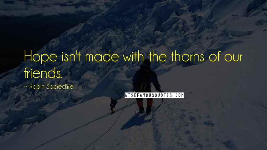 Robin Sacredfire Quotes: Hope isn't made with the thorns of our friends.