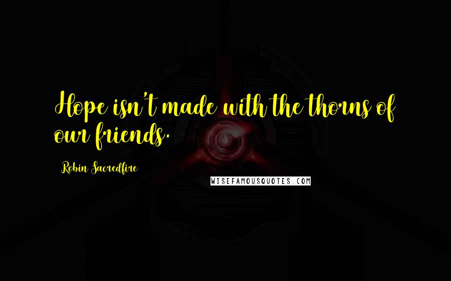 Robin Sacredfire Quotes: Hope isn't made with the thorns of our friends.