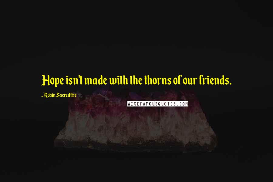 Robin Sacredfire Quotes: Hope isn't made with the thorns of our friends.