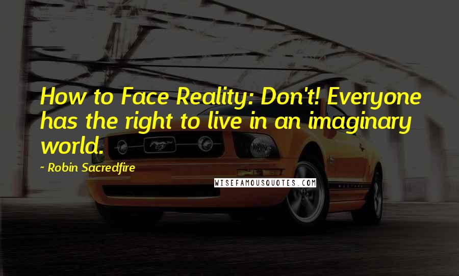 Robin Sacredfire Quotes: How to Face Reality: Don't! Everyone has the right to live in an imaginary world.