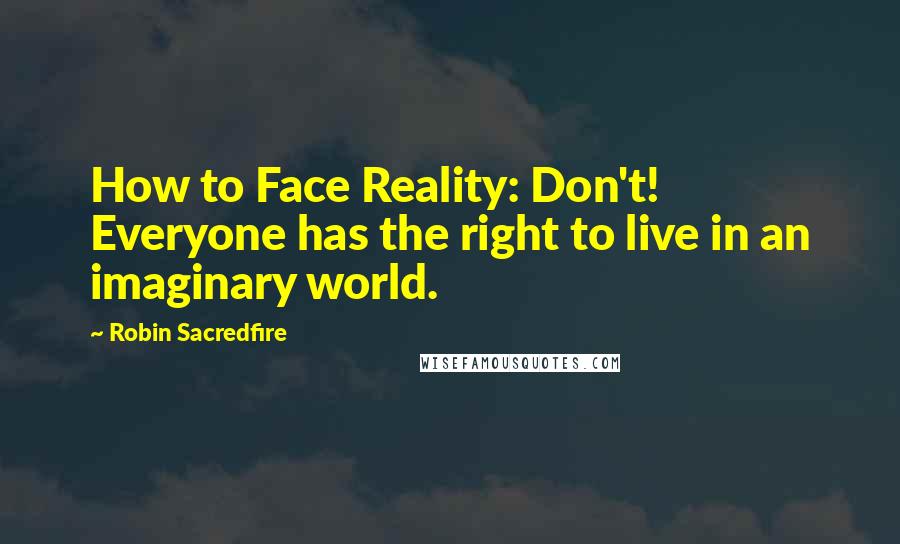 Robin Sacredfire Quotes: How to Face Reality: Don't! Everyone has the right to live in an imaginary world.