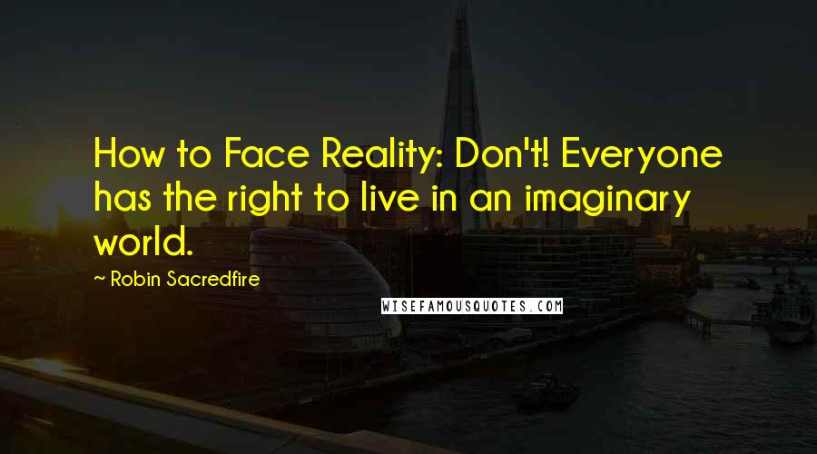 Robin Sacredfire Quotes: How to Face Reality: Don't! Everyone has the right to live in an imaginary world.