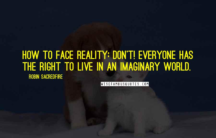 Robin Sacredfire Quotes: How to Face Reality: Don't! Everyone has the right to live in an imaginary world.