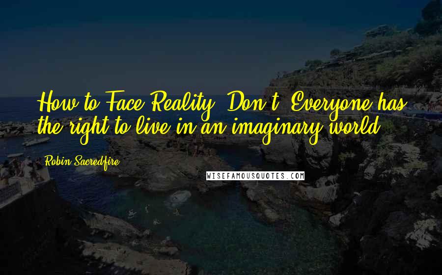 Robin Sacredfire Quotes: How to Face Reality: Don't! Everyone has the right to live in an imaginary world.