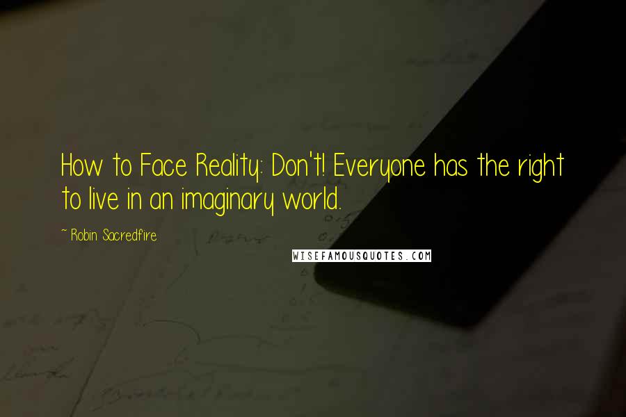 Robin Sacredfire Quotes: How to Face Reality: Don't! Everyone has the right to live in an imaginary world.