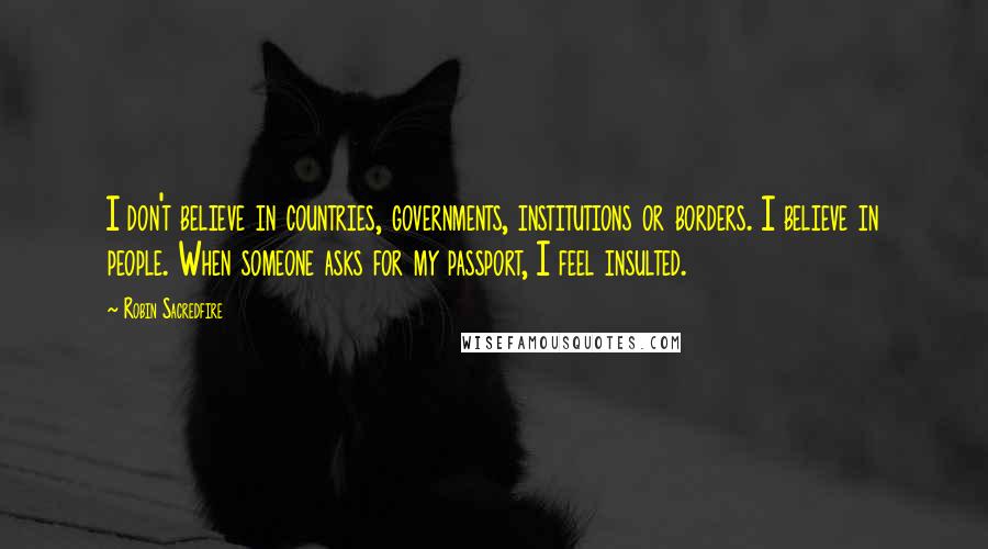Robin Sacredfire Quotes: I don't believe in countries, governments, institutions or borders. I believe in people. When someone asks for my passport, I feel insulted.