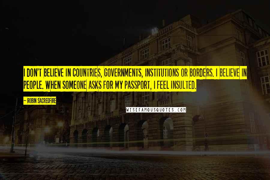 Robin Sacredfire Quotes: I don't believe in countries, governments, institutions or borders. I believe in people. When someone asks for my passport, I feel insulted.