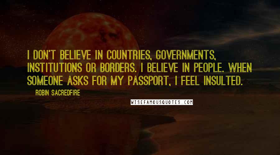 Robin Sacredfire Quotes: I don't believe in countries, governments, institutions or borders. I believe in people. When someone asks for my passport, I feel insulted.