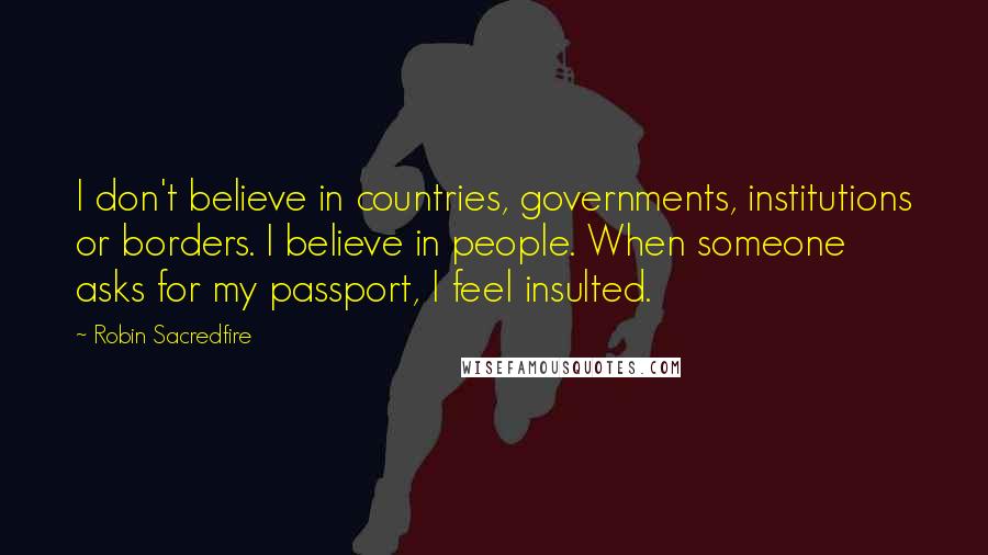Robin Sacredfire Quotes: I don't believe in countries, governments, institutions or borders. I believe in people. When someone asks for my passport, I feel insulted.