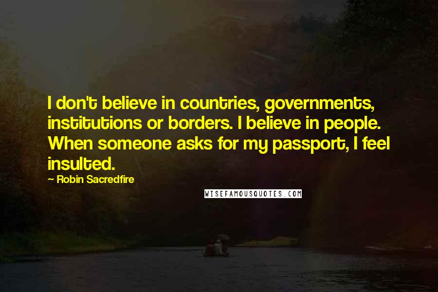Robin Sacredfire Quotes: I don't believe in countries, governments, institutions or borders. I believe in people. When someone asks for my passport, I feel insulted.