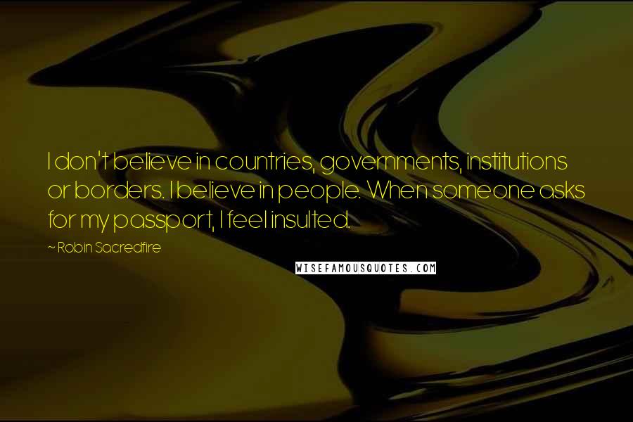 Robin Sacredfire Quotes: I don't believe in countries, governments, institutions or borders. I believe in people. When someone asks for my passport, I feel insulted.