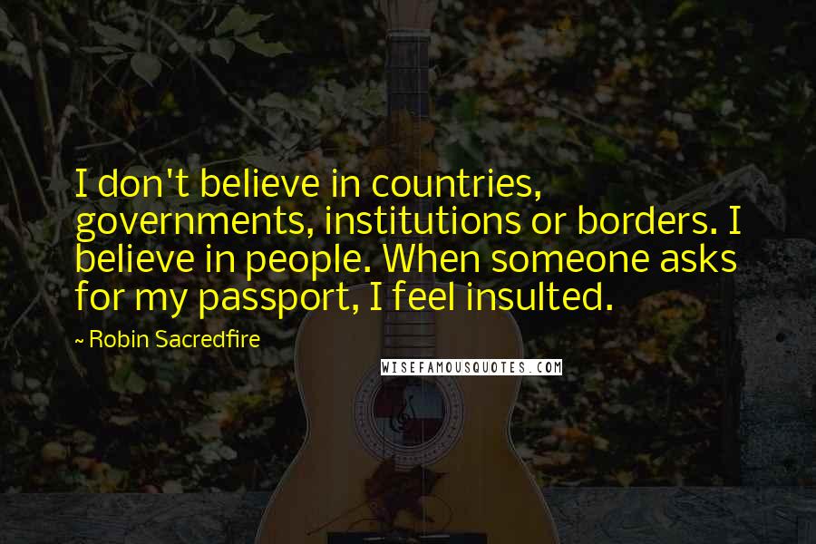 Robin Sacredfire Quotes: I don't believe in countries, governments, institutions or borders. I believe in people. When someone asks for my passport, I feel insulted.