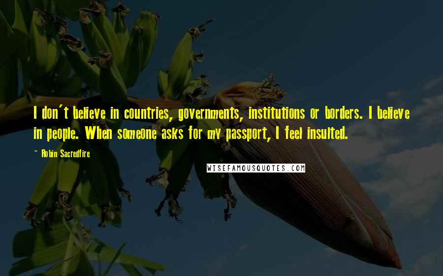 Robin Sacredfire Quotes: I don't believe in countries, governments, institutions or borders. I believe in people. When someone asks for my passport, I feel insulted.