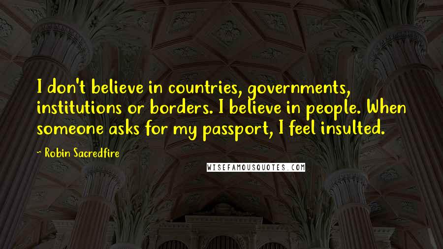 Robin Sacredfire Quotes: I don't believe in countries, governments, institutions or borders. I believe in people. When someone asks for my passport, I feel insulted.