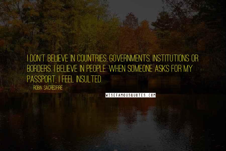 Robin Sacredfire Quotes: I don't believe in countries, governments, institutions or borders. I believe in people. When someone asks for my passport, I feel insulted.
