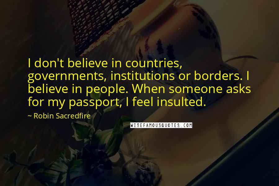 Robin Sacredfire Quotes: I don't believe in countries, governments, institutions or borders. I believe in people. When someone asks for my passport, I feel insulted.