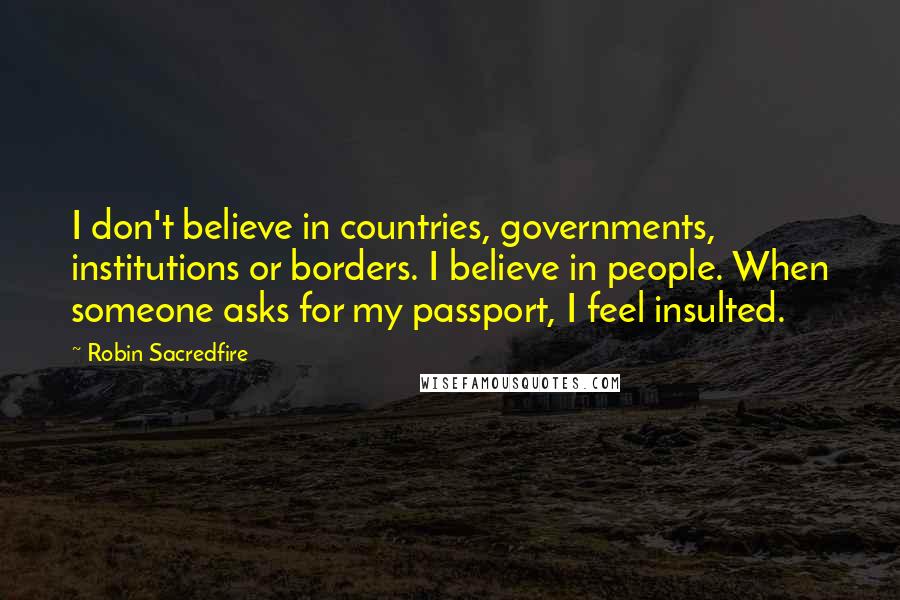 Robin Sacredfire Quotes: I don't believe in countries, governments, institutions or borders. I believe in people. When someone asks for my passport, I feel insulted.