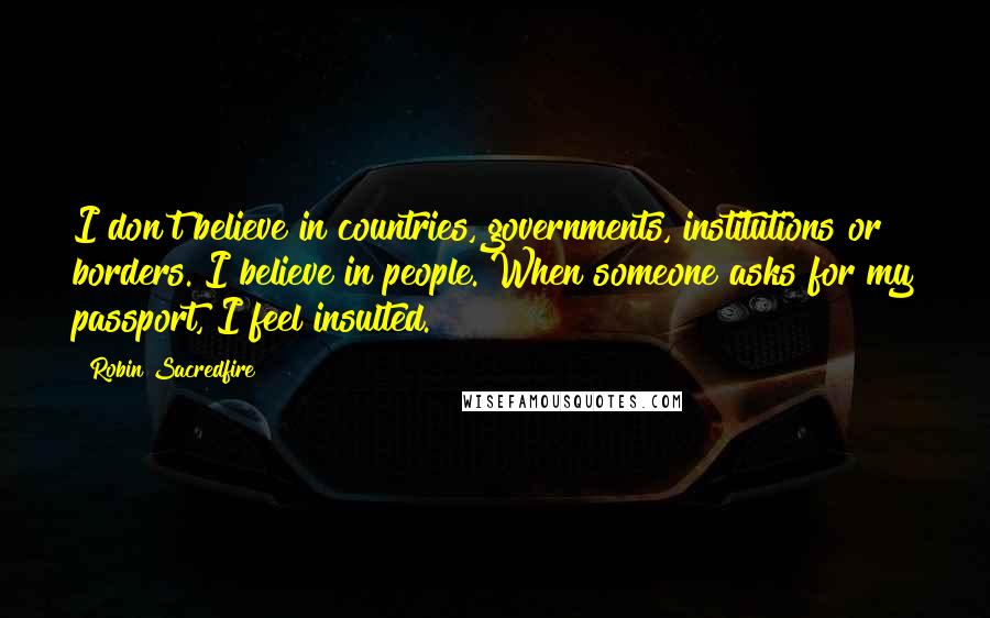 Robin Sacredfire Quotes: I don't believe in countries, governments, institutions or borders. I believe in people. When someone asks for my passport, I feel insulted.