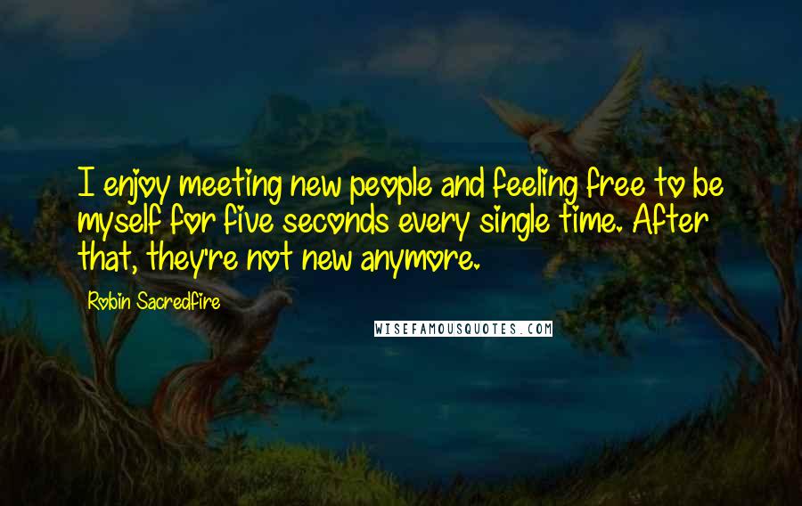 Robin Sacredfire Quotes: I enjoy meeting new people and feeling free to be myself for five seconds every single time. After that, they're not new anymore.