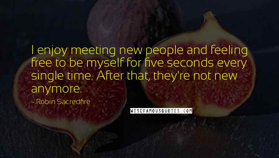 Robin Sacredfire Quotes: I enjoy meeting new people and feeling free to be myself for five seconds every single time. After that, they're not new anymore.