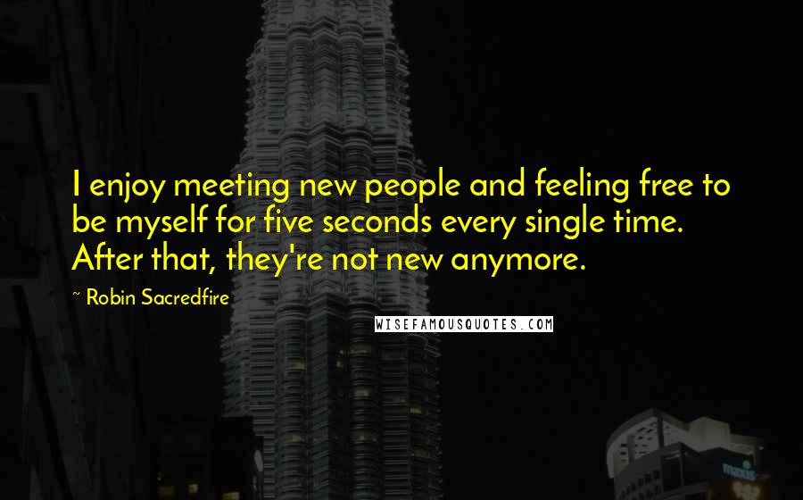 Robin Sacredfire Quotes: I enjoy meeting new people and feeling free to be myself for five seconds every single time. After that, they're not new anymore.