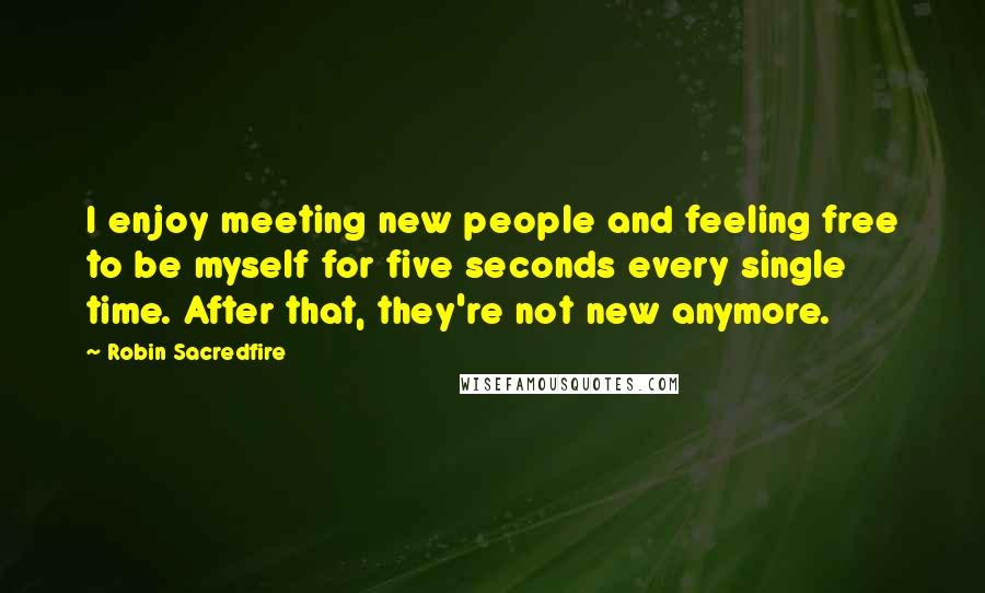 Robin Sacredfire Quotes: I enjoy meeting new people and feeling free to be myself for five seconds every single time. After that, they're not new anymore.