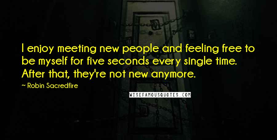 Robin Sacredfire Quotes: I enjoy meeting new people and feeling free to be myself for five seconds every single time. After that, they're not new anymore.