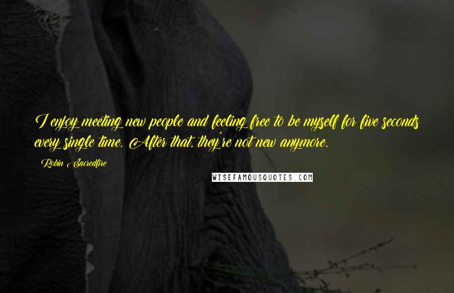Robin Sacredfire Quotes: I enjoy meeting new people and feeling free to be myself for five seconds every single time. After that, they're not new anymore.