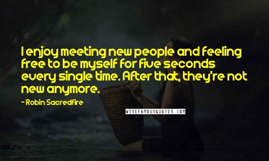 Robin Sacredfire Quotes: I enjoy meeting new people and feeling free to be myself for five seconds every single time. After that, they're not new anymore.