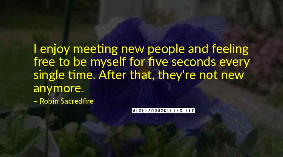 Robin Sacredfire Quotes: I enjoy meeting new people and feeling free to be myself for five seconds every single time. After that, they're not new anymore.