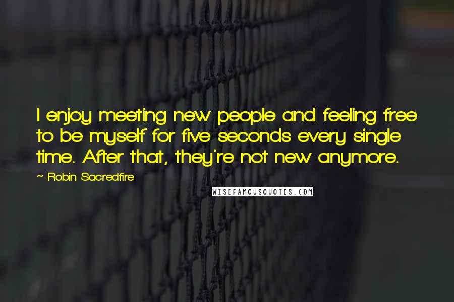 Robin Sacredfire Quotes: I enjoy meeting new people and feeling free to be myself for five seconds every single time. After that, they're not new anymore.