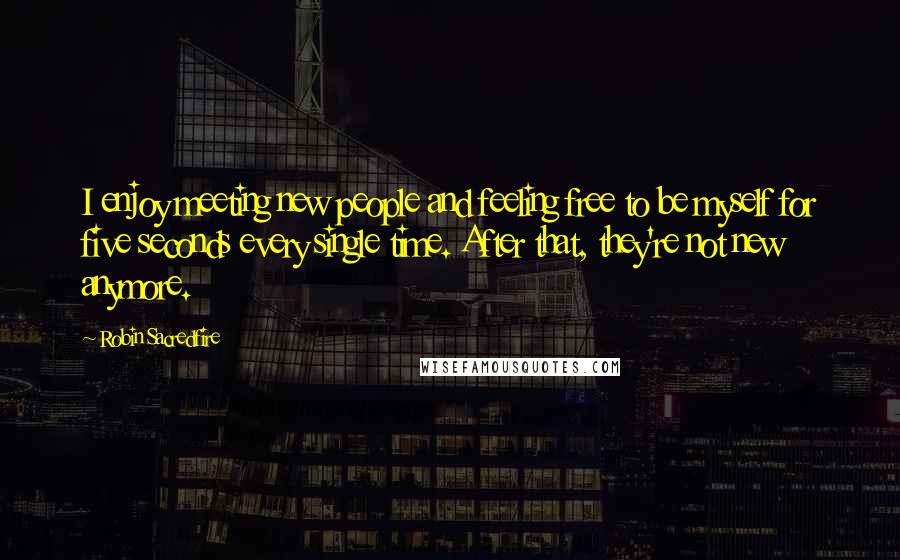 Robin Sacredfire Quotes: I enjoy meeting new people and feeling free to be myself for five seconds every single time. After that, they're not new anymore.