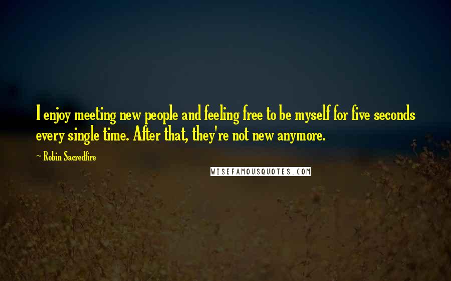 Robin Sacredfire Quotes: I enjoy meeting new people and feeling free to be myself for five seconds every single time. After that, they're not new anymore.