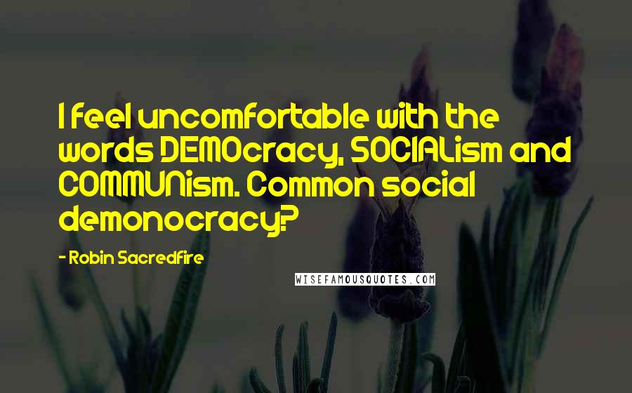 Robin Sacredfire Quotes: I feel uncomfortable with the words DEMOcracy, SOCIALism and COMMUNism. Common social demonocracy?