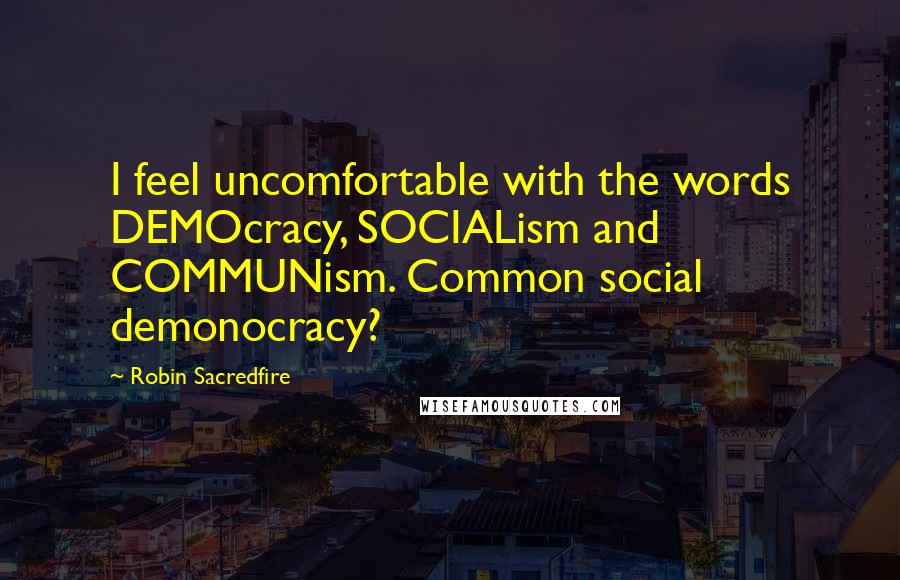 Robin Sacredfire Quotes: I feel uncomfortable with the words DEMOcracy, SOCIALism and COMMUNism. Common social demonocracy?