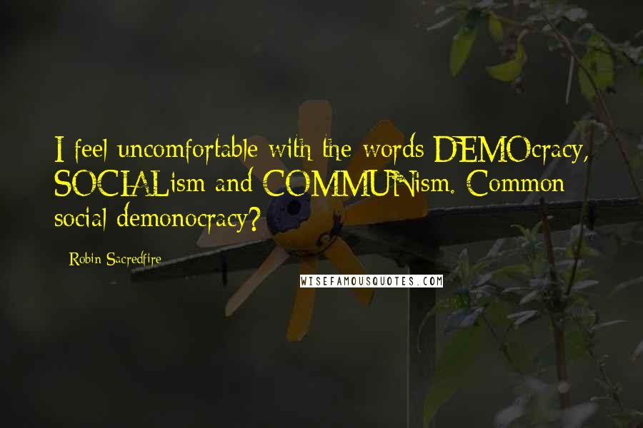 Robin Sacredfire Quotes: I feel uncomfortable with the words DEMOcracy, SOCIALism and COMMUNism. Common social demonocracy?