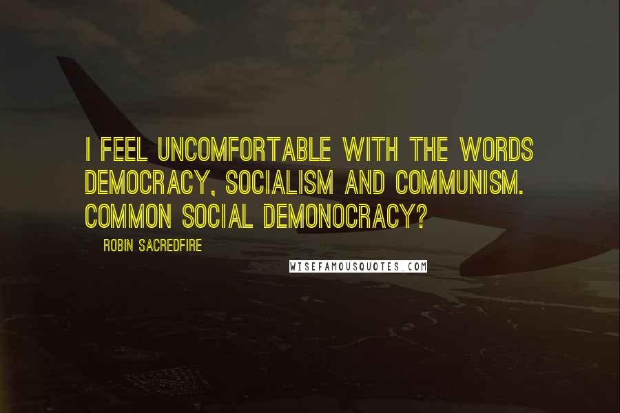 Robin Sacredfire Quotes: I feel uncomfortable with the words DEMOcracy, SOCIALism and COMMUNism. Common social demonocracy?