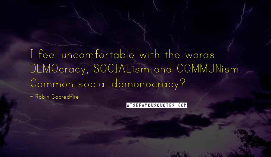 Robin Sacredfire Quotes: I feel uncomfortable with the words DEMOcracy, SOCIALism and COMMUNism. Common social demonocracy?