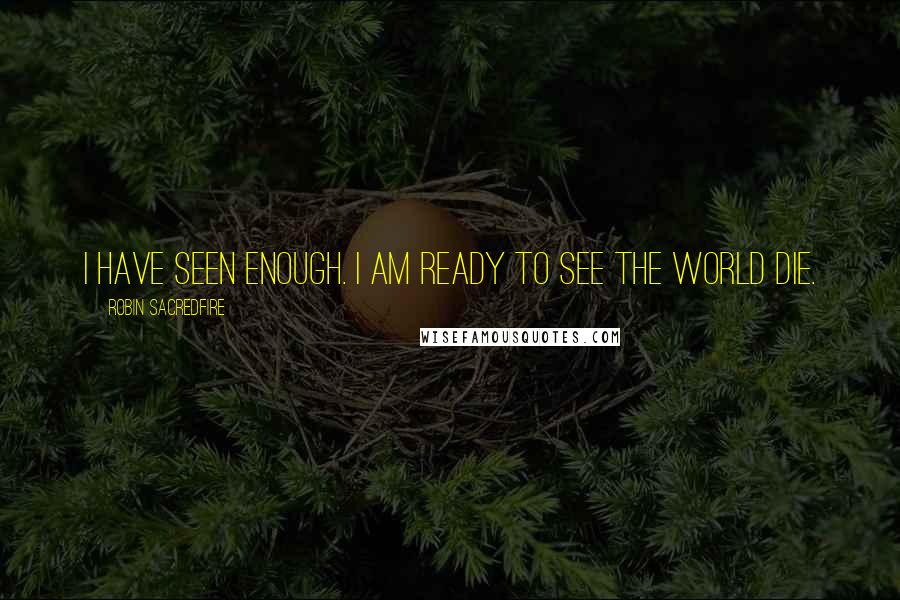 Robin Sacredfire Quotes: I have seen enough. I am ready to see the world die.