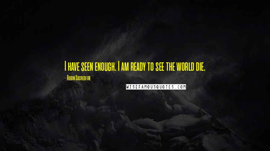 Robin Sacredfire Quotes: I have seen enough. I am ready to see the world die.