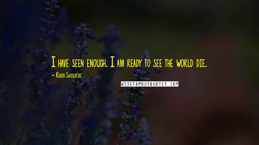 Robin Sacredfire Quotes: I have seen enough. I am ready to see the world die.