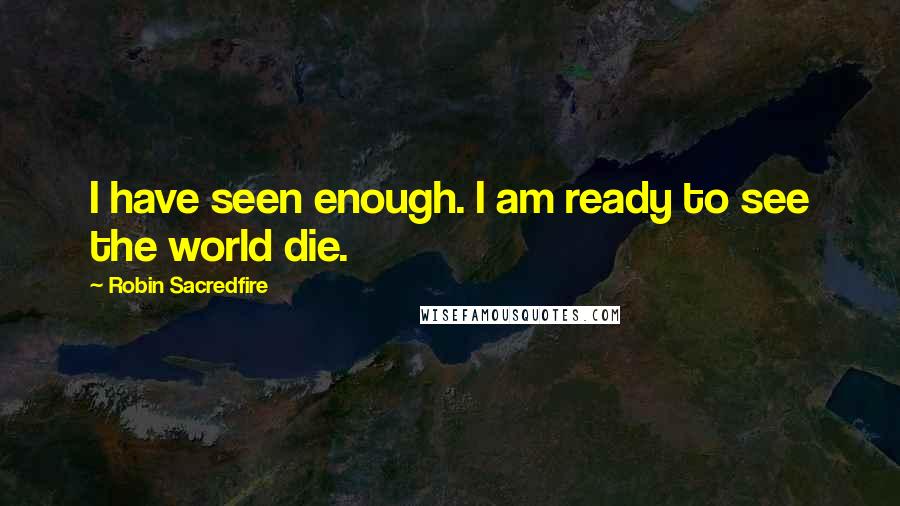 Robin Sacredfire Quotes: I have seen enough. I am ready to see the world die.