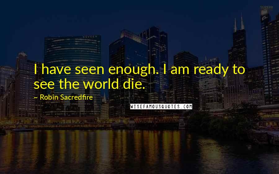 Robin Sacredfire Quotes: I have seen enough. I am ready to see the world die.